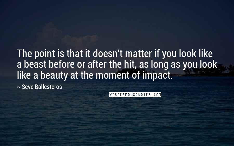 Seve Ballesteros Quotes: The point is that it doesn't matter if you look like a beast before or after the hit, as long as you look like a beauty at the moment of impact.