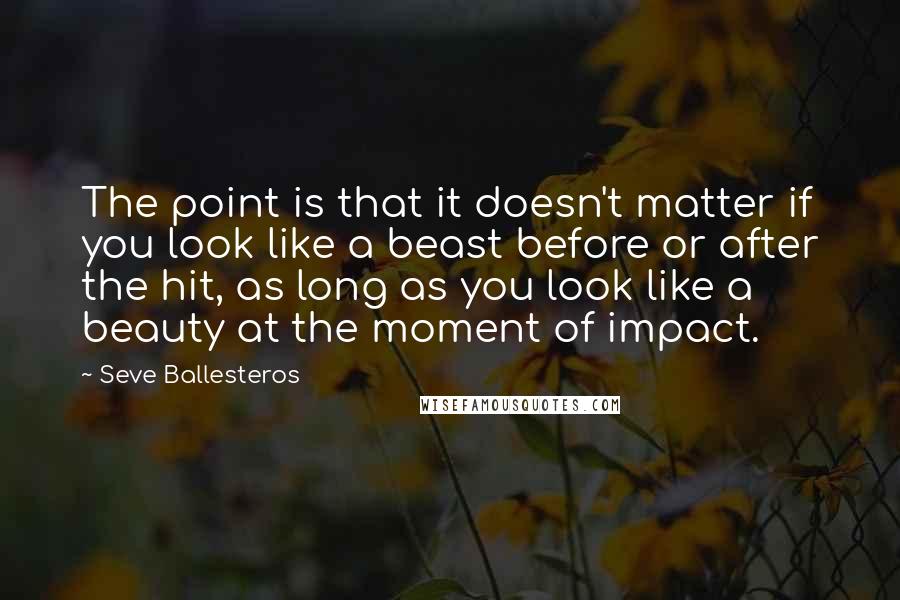 Seve Ballesteros Quotes: The point is that it doesn't matter if you look like a beast before or after the hit, as long as you look like a beauty at the moment of impact.