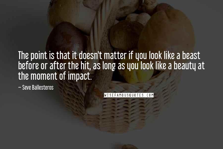 Seve Ballesteros Quotes: The point is that it doesn't matter if you look like a beast before or after the hit, as long as you look like a beauty at the moment of impact.