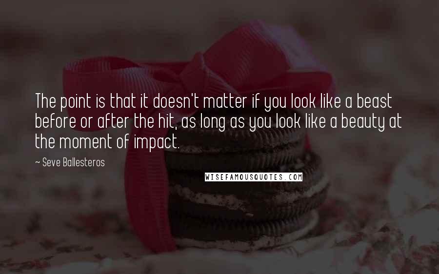 Seve Ballesteros Quotes: The point is that it doesn't matter if you look like a beast before or after the hit, as long as you look like a beauty at the moment of impact.