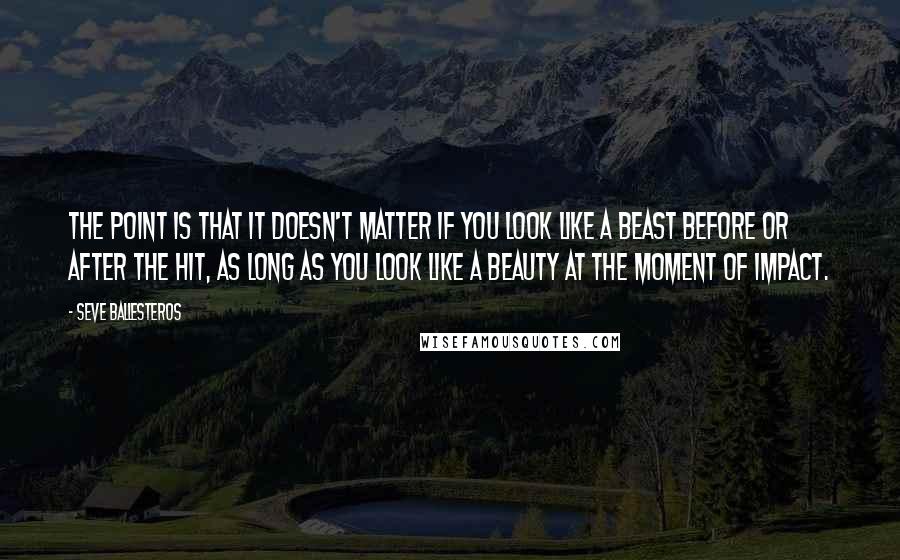 Seve Ballesteros Quotes: The point is that it doesn't matter if you look like a beast before or after the hit, as long as you look like a beauty at the moment of impact.