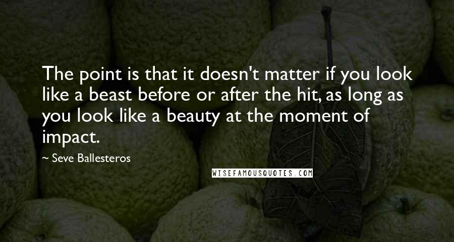 Seve Ballesteros Quotes: The point is that it doesn't matter if you look like a beast before or after the hit, as long as you look like a beauty at the moment of impact.