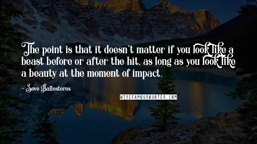 Seve Ballesteros Quotes: The point is that it doesn't matter if you look like a beast before or after the hit, as long as you look like a beauty at the moment of impact.