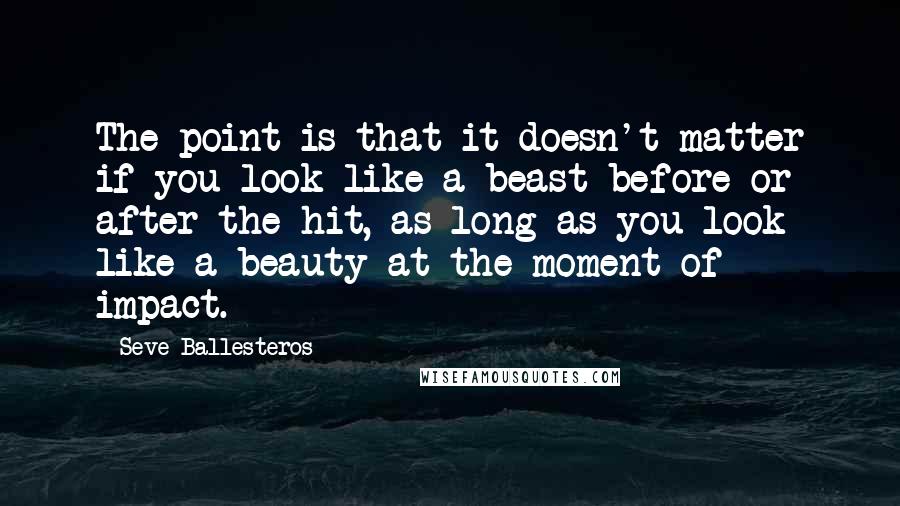 Seve Ballesteros Quotes: The point is that it doesn't matter if you look like a beast before or after the hit, as long as you look like a beauty at the moment of impact.