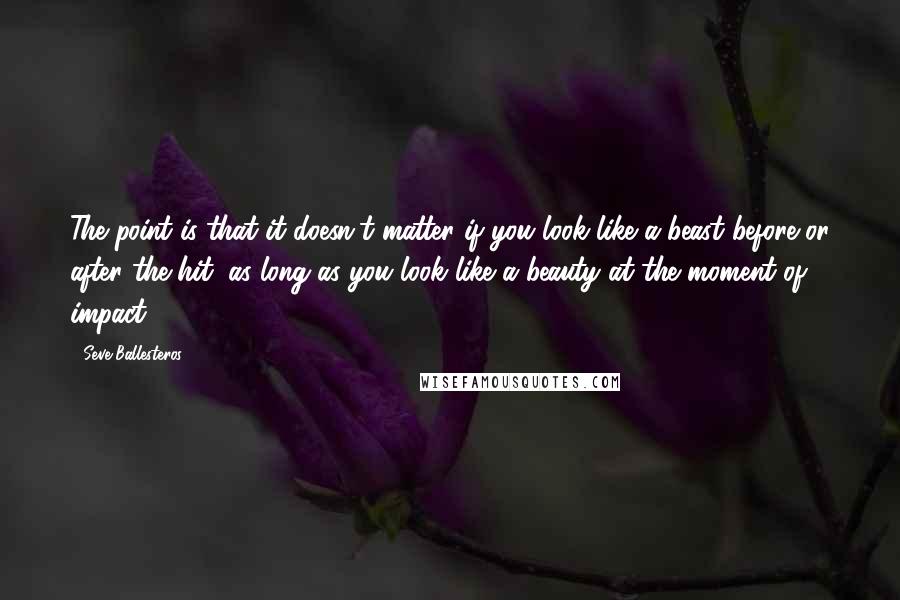 Seve Ballesteros Quotes: The point is that it doesn't matter if you look like a beast before or after the hit, as long as you look like a beauty at the moment of impact.