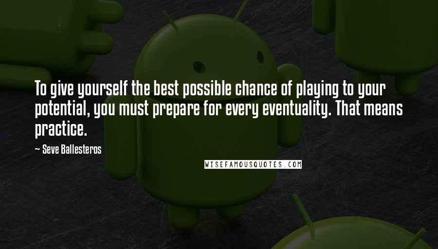 Seve Ballesteros Quotes: To give yourself the best possible chance of playing to your potential, you must prepare for every eventuality. That means practice.