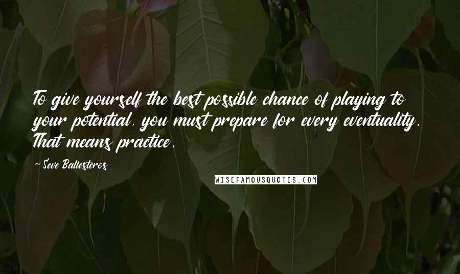 Seve Ballesteros Quotes: To give yourself the best possible chance of playing to your potential, you must prepare for every eventuality. That means practice.