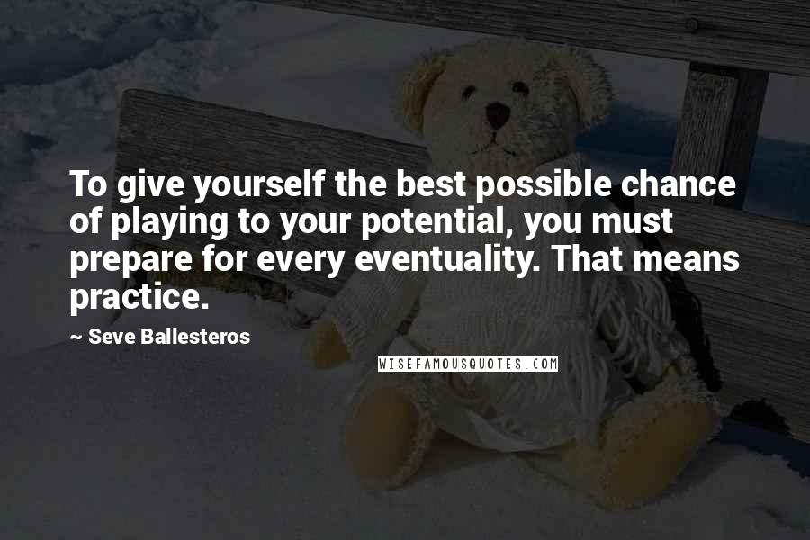 Seve Ballesteros Quotes: To give yourself the best possible chance of playing to your potential, you must prepare for every eventuality. That means practice.