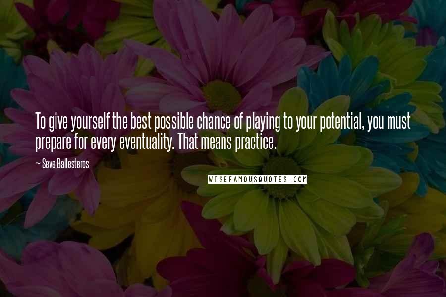 Seve Ballesteros Quotes: To give yourself the best possible chance of playing to your potential, you must prepare for every eventuality. That means practice.