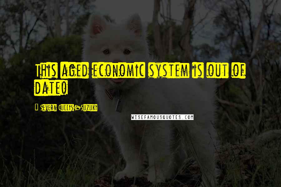 Severn Cullis-Suzuki Quotes: This aged economic system is out of date!
