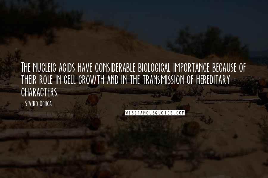 Severo Ochoa Quotes: The nucleic acids have considerable biological importance because of their role in cell growth and in the transmission of hereditary characters.