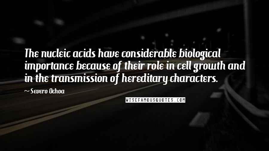 Severo Ochoa Quotes: The nucleic acids have considerable biological importance because of their role in cell growth and in the transmission of hereditary characters.