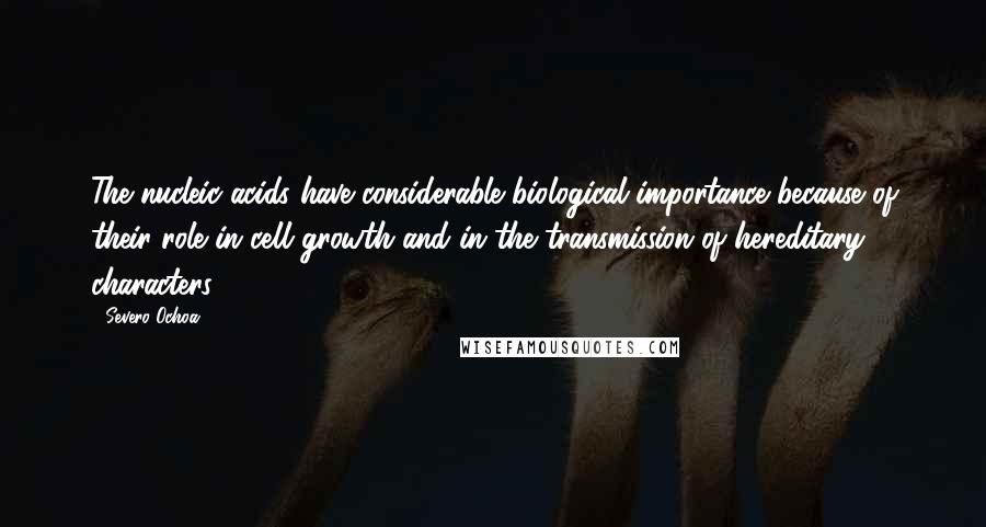 Severo Ochoa Quotes: The nucleic acids have considerable biological importance because of their role in cell growth and in the transmission of hereditary characters.