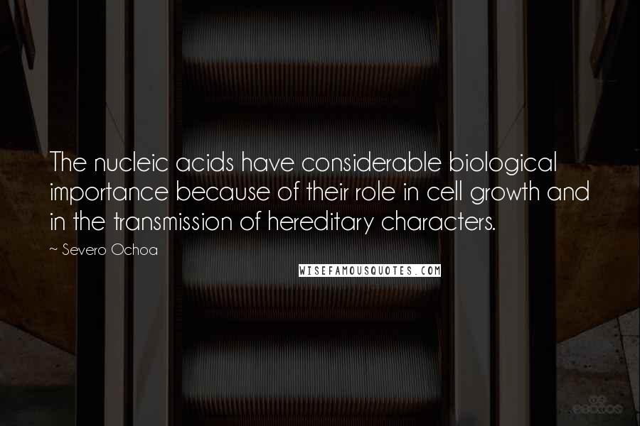 Severo Ochoa Quotes: The nucleic acids have considerable biological importance because of their role in cell growth and in the transmission of hereditary characters.