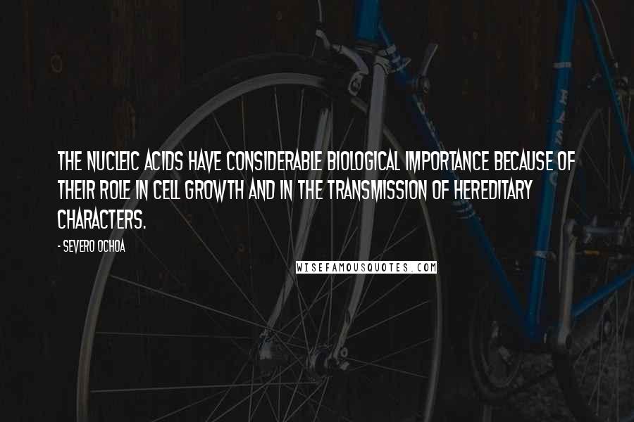 Severo Ochoa Quotes: The nucleic acids have considerable biological importance because of their role in cell growth and in the transmission of hereditary characters.