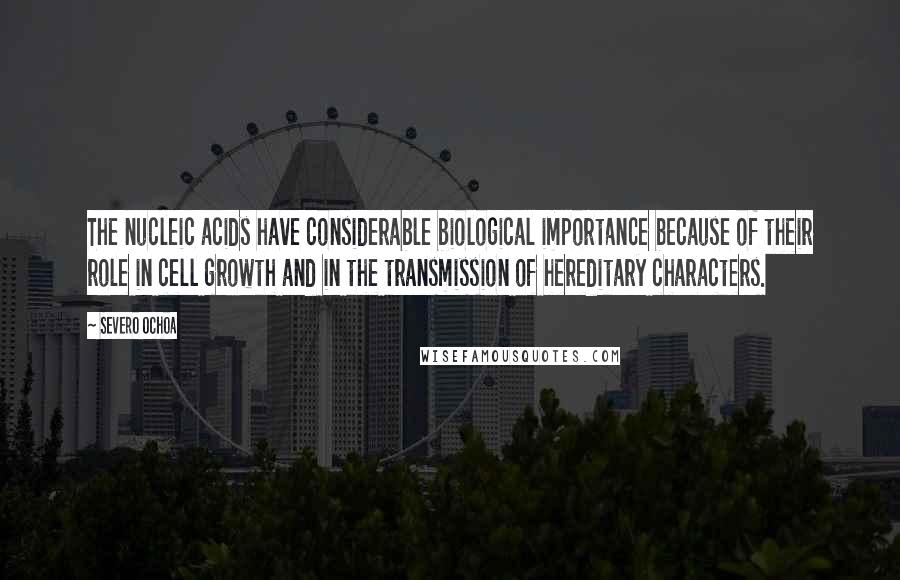 Severo Ochoa Quotes: The nucleic acids have considerable biological importance because of their role in cell growth and in the transmission of hereditary characters.