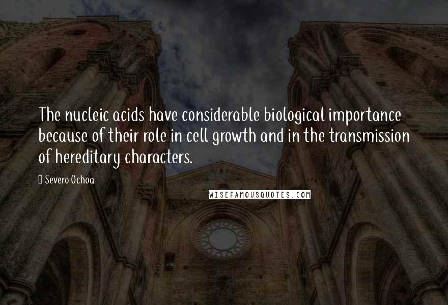 Severo Ochoa Quotes: The nucleic acids have considerable biological importance because of their role in cell growth and in the transmission of hereditary characters.