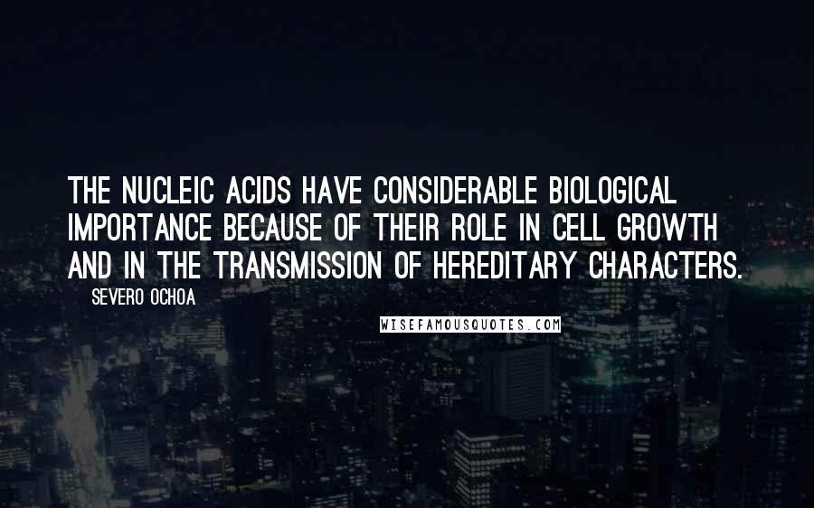 Severo Ochoa Quotes: The nucleic acids have considerable biological importance because of their role in cell growth and in the transmission of hereditary characters.