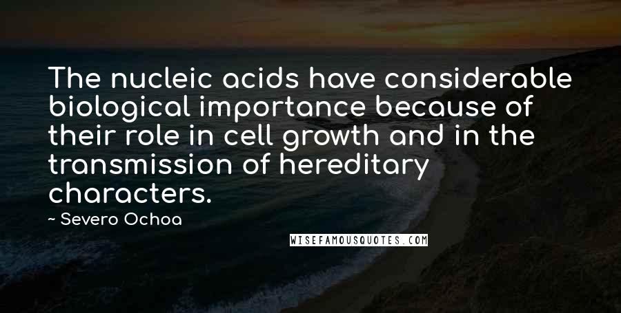 Severo Ochoa Quotes: The nucleic acids have considerable biological importance because of their role in cell growth and in the transmission of hereditary characters.