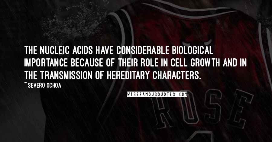 Severo Ochoa Quotes: The nucleic acids have considerable biological importance because of their role in cell growth and in the transmission of hereditary characters.