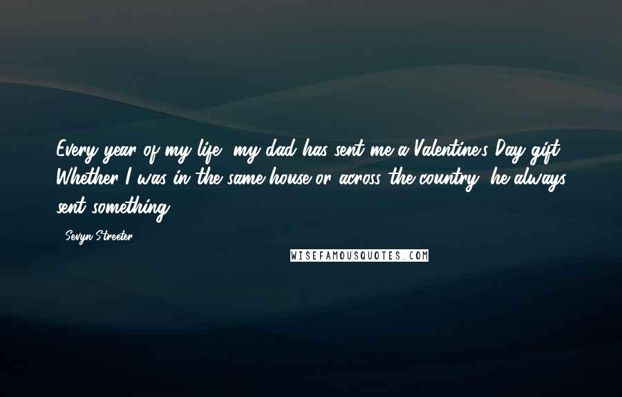 Sevyn Streeter Quotes: Every year of my life, my dad has sent me a Valentine's Day gift. Whether I was in the same house or across the country, he always sent something.