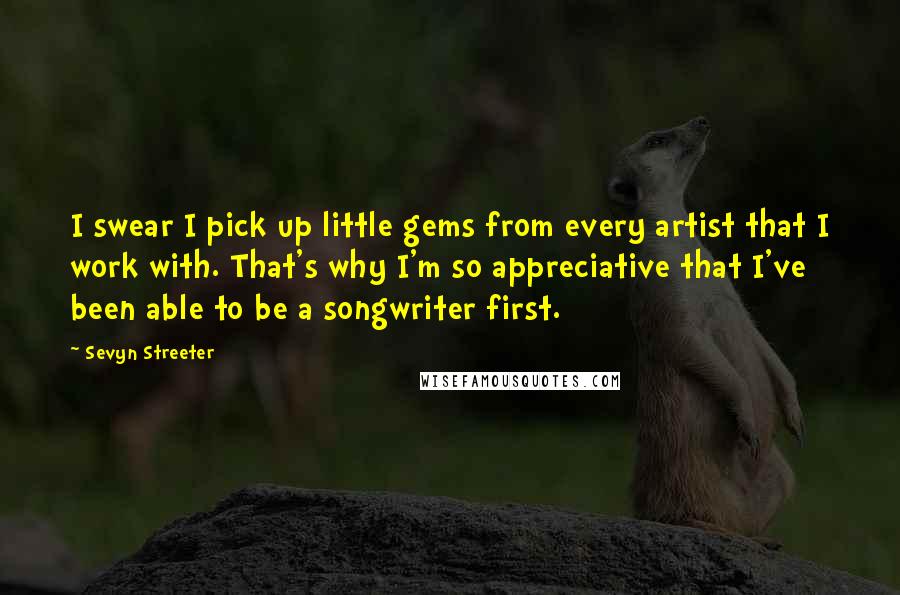 Sevyn Streeter Quotes: I swear I pick up little gems from every artist that I work with. That's why I'm so appreciative that I've been able to be a songwriter first.