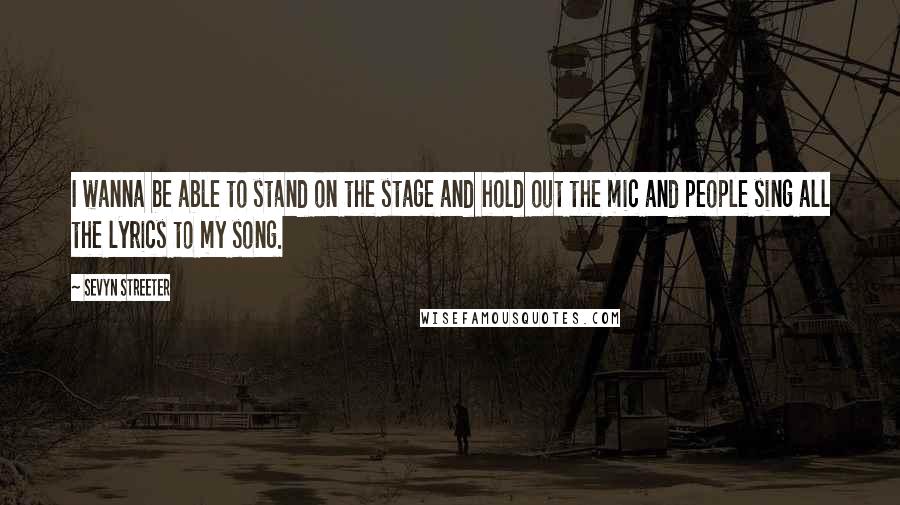 Sevyn Streeter Quotes: I wanna be able to stand on the stage and hold out the mic and people sing all the lyrics to my song.