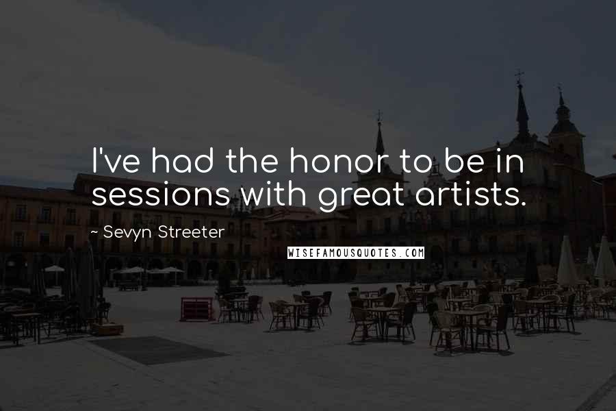Sevyn Streeter Quotes: I've had the honor to be in sessions with great artists.