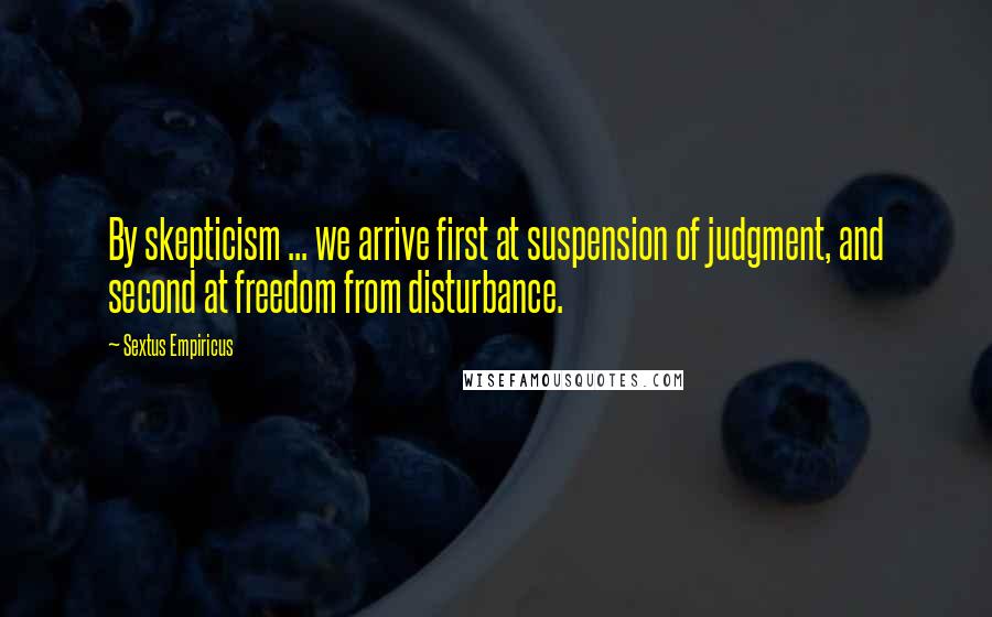 Sextus Empiricus Quotes: By skepticism ... we arrive first at suspension of judgment, and second at freedom from disturbance.