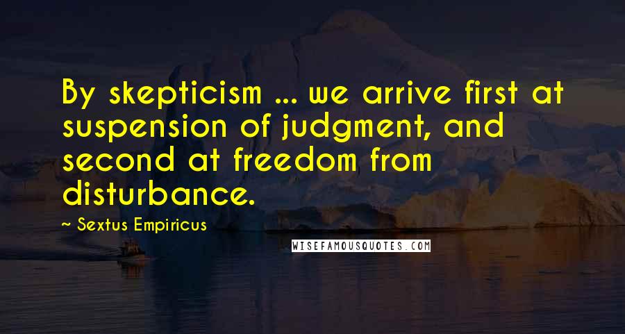 Sextus Empiricus Quotes: By skepticism ... we arrive first at suspension of judgment, and second at freedom from disturbance.