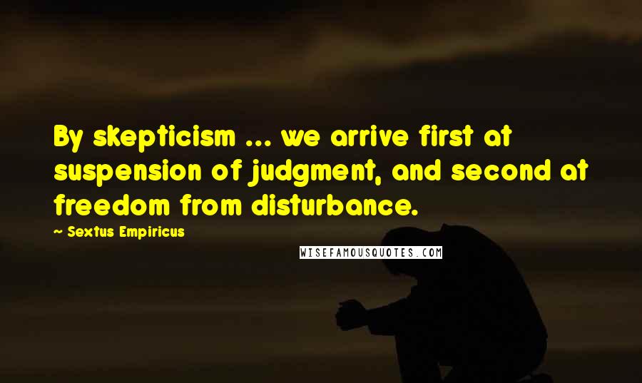 Sextus Empiricus Quotes: By skepticism ... we arrive first at suspension of judgment, and second at freedom from disturbance.