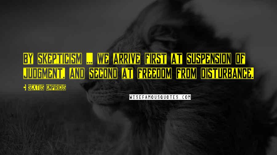 Sextus Empiricus Quotes: By skepticism ... we arrive first at suspension of judgment, and second at freedom from disturbance.