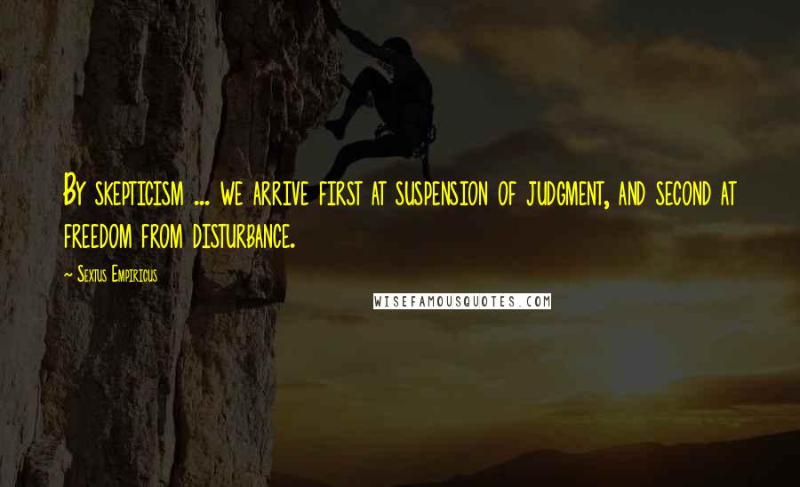 Sextus Empiricus Quotes: By skepticism ... we arrive first at suspension of judgment, and second at freedom from disturbance.