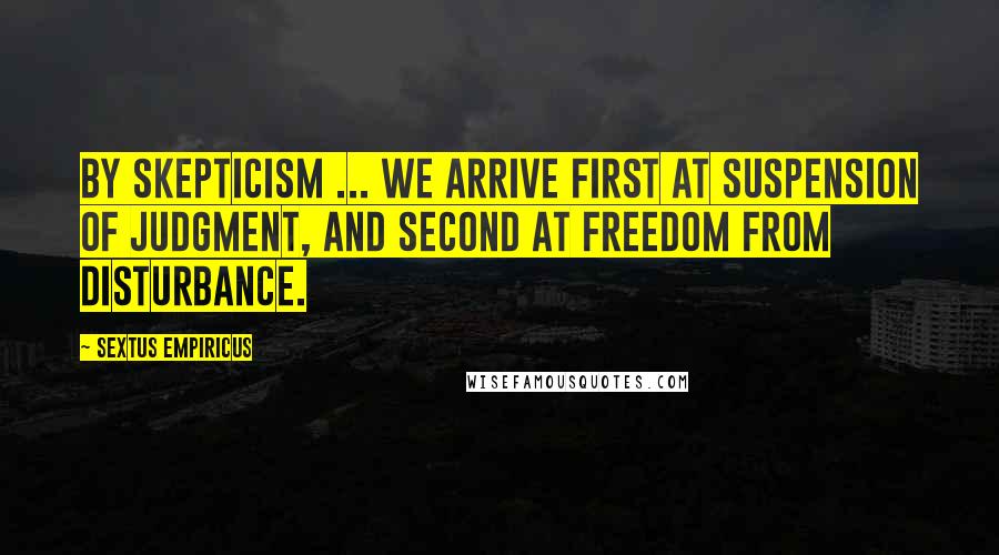 Sextus Empiricus Quotes: By skepticism ... we arrive first at suspension of judgment, and second at freedom from disturbance.