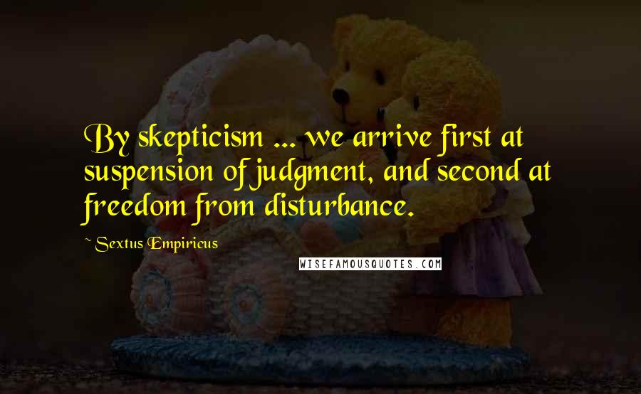 Sextus Empiricus Quotes: By skepticism ... we arrive first at suspension of judgment, and second at freedom from disturbance.