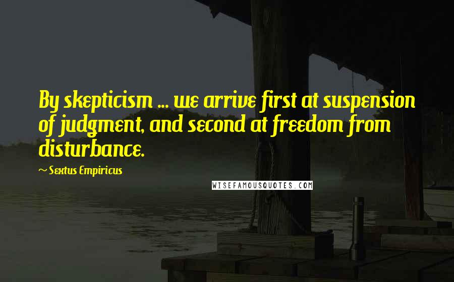 Sextus Empiricus Quotes: By skepticism ... we arrive first at suspension of judgment, and second at freedom from disturbance.