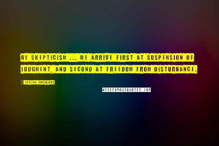 Sextus Empiricus Quotes: By skepticism ... we arrive first at suspension of judgment, and second at freedom from disturbance.