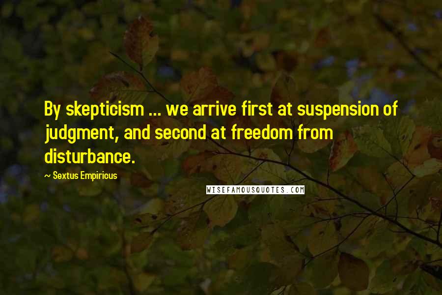 Sextus Empiricus Quotes: By skepticism ... we arrive first at suspension of judgment, and second at freedom from disturbance.