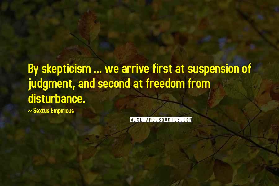 Sextus Empiricus Quotes: By skepticism ... we arrive first at suspension of judgment, and second at freedom from disturbance.