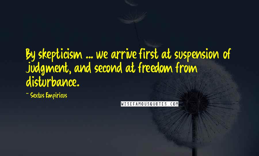 Sextus Empiricus Quotes: By skepticism ... we arrive first at suspension of judgment, and second at freedom from disturbance.