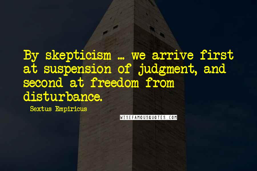 Sextus Empiricus Quotes: By skepticism ... we arrive first at suspension of judgment, and second at freedom from disturbance.