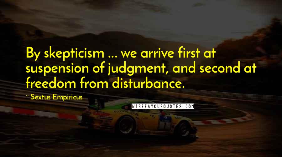 Sextus Empiricus Quotes: By skepticism ... we arrive first at suspension of judgment, and second at freedom from disturbance.