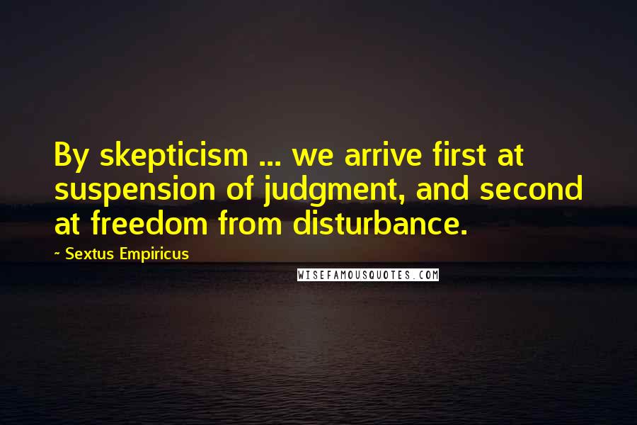 Sextus Empiricus Quotes: By skepticism ... we arrive first at suspension of judgment, and second at freedom from disturbance.