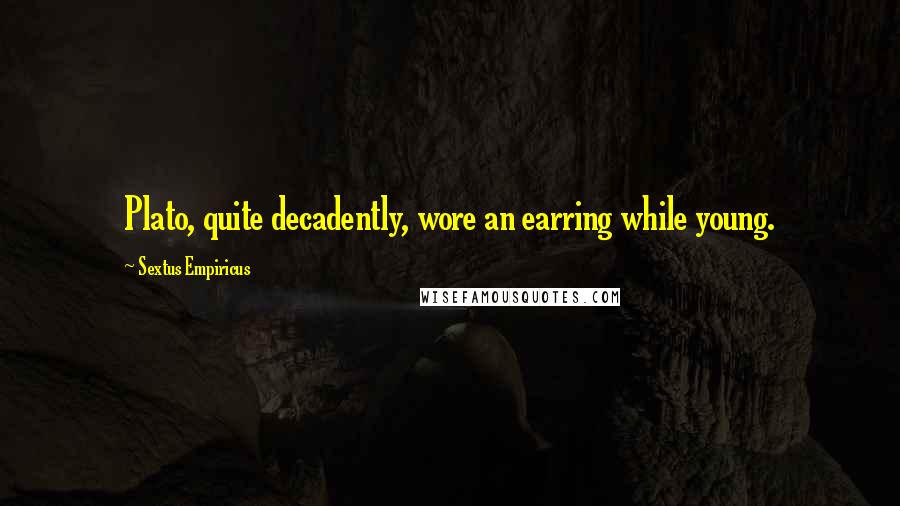 Sextus Empiricus Quotes: Plato, quite decadently, wore an earring while young.