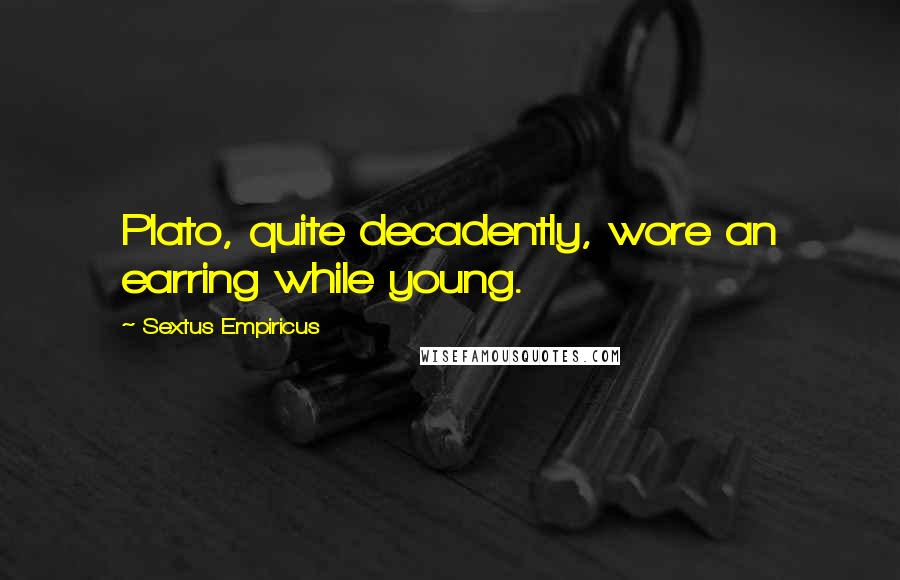 Sextus Empiricus Quotes: Plato, quite decadently, wore an earring while young.