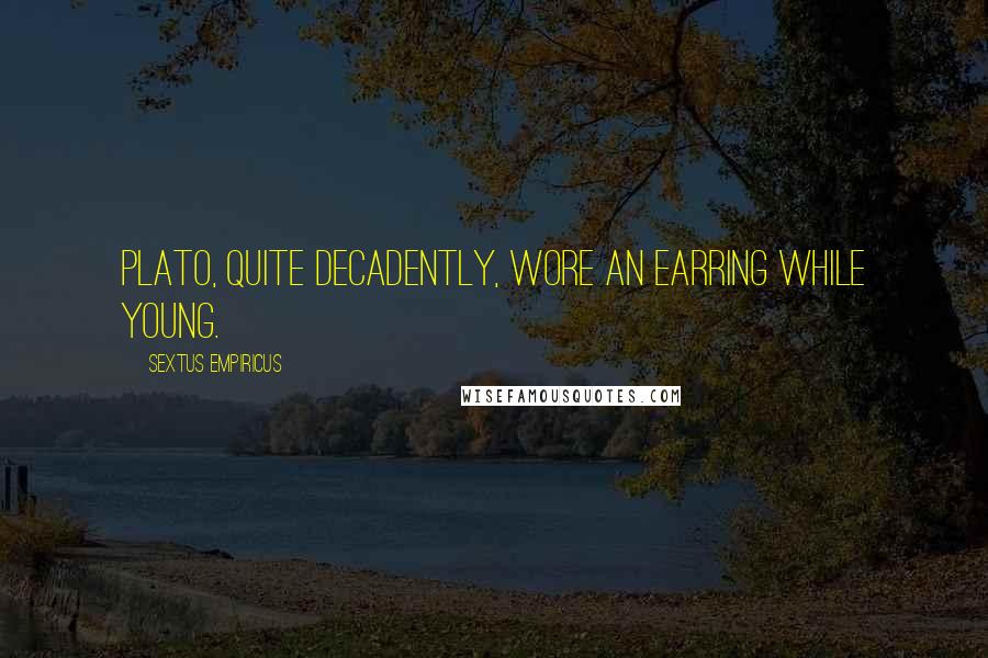 Sextus Empiricus Quotes: Plato, quite decadently, wore an earring while young.