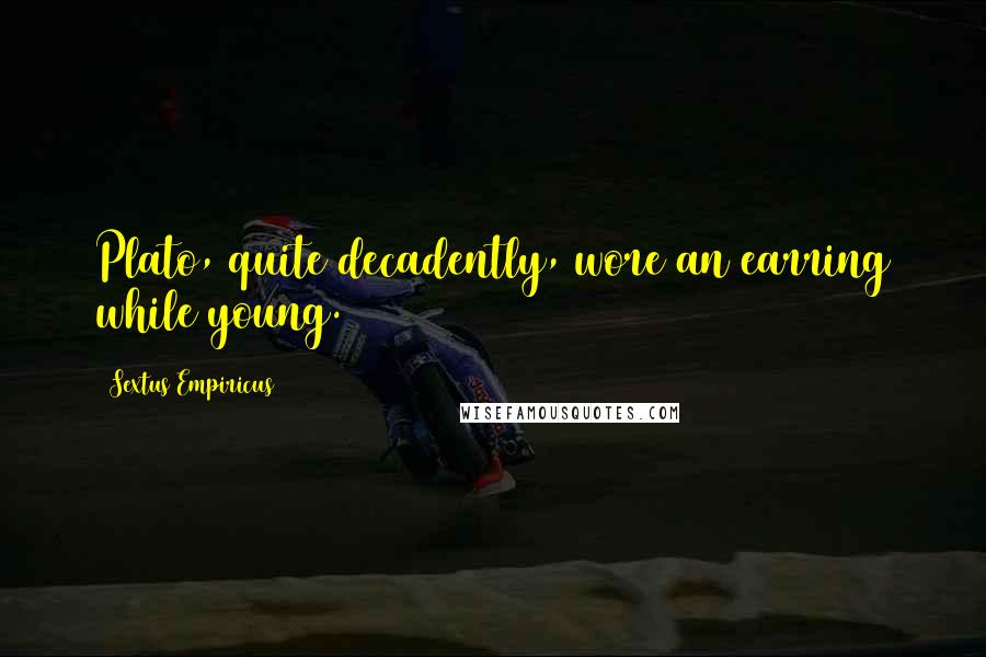 Sextus Empiricus Quotes: Plato, quite decadently, wore an earring while young.