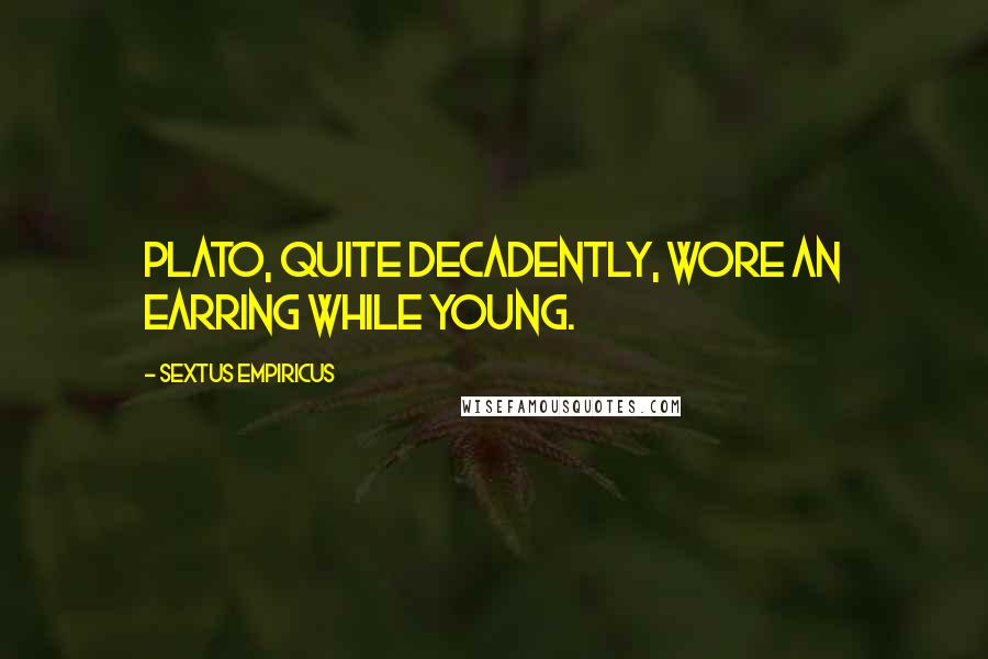 Sextus Empiricus Quotes: Plato, quite decadently, wore an earring while young.
