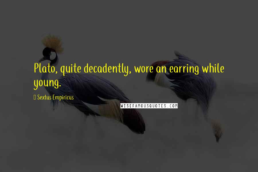 Sextus Empiricus Quotes: Plato, quite decadently, wore an earring while young.