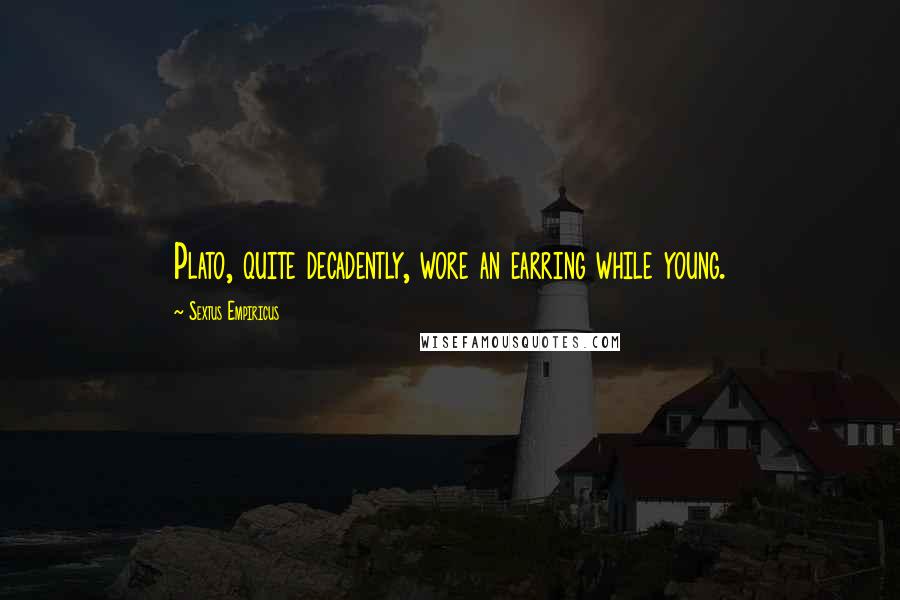 Sextus Empiricus Quotes: Plato, quite decadently, wore an earring while young.